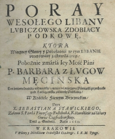 Poray wesołego Libanu Lubiczowską zdobiący Podkowę, ktorą wieczney sławy y pobożności w tym Libanie utretowany zostawiła trop pobożnie zmarła Iey Mości pani P. Barbara z Ługow Męcinska. Ten śmiertelnością nadwiędły, y znowu na wieczney pamiątki przechackę pod Lubiczowską zakwitły Podkową, w kościele farnym brzeznickim, przez X. Sebastiana Stawickiego, zakonu S. Pawła pierwszego pustelnika na Iasney Gorze Częstochowskiey dnia 4 grudnia roku 1662.