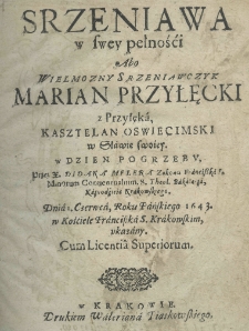 Srzeniawa w swey pełnośći abo wielmożny Srzeniawczyk Marian Przyłęcki z Przyłęka kasztelan oświęcimski w sławie swoiey w dzien pogrzebu przez X. Didaka Melera Zakonu Franciszka S. Minorum Conventualium, S. Theol. Bakalarza, Kaznodzieię Krakowskiego dnia 1 czerwca, roku pańskiego 1643 w Kościele Franciszka S. Krakowskim ukazany