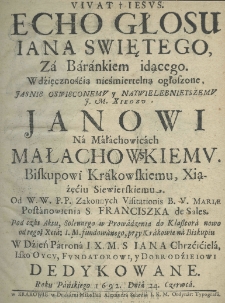 Vitat Jesus. Echo głosu Jana Swiętego, za Barankiem idącego. Wdzięcznośćią nieśmiertelną ogłoszone, Jaśnie Oświeconemu y Naywielebnieyszemu J. M. Xiędzu Janowi na Małachowicach Małachowskiemu biskupowi krakowskiemu, Xiążęciu Siewierskiemu od W. W. P. P Zakonnych Visitationis B. V. Mariae Postanowienia S. Franciszka de Sales. Pod czas aktu solennego w Prowadzenia do klasztora nowo od tegoż Xcia; J. M. fundowanego, przy Krakowie na biskupiu w dzień patrona I. X. M. S. Jana Chrzciciela, jako Oyca, Fundatorowi, y Dobrodzieiowi dedykowane roku pańskiego 1692; dnia 24 czerwca