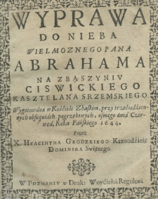 Wyprawa do nieba wielmożnego pana Abrahama na Zbąszyniu Ciswickiego kasztelana srzemskiego wygotowana w Kościele Zbaskim, przy trzeciodziernych obsequiach pogrzebowych, osmego dnia czerwca, roku pańskiego 1644 przez X. Hyacintha Grodzkiego kaznodzieię Dominika Świętego