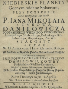 Niebieskie planety gornym oddane sphaerom, przy pogrzebie Iaśnie Wielmożnego Iego Mości P. Iana Mikolaia z Zurowa Danilowicza, podskarbiego wielkiego koronnego, przemyskiego, samborskiego, doleńskiego, drohobyckiego, ratyńskiego, etc. etc. starosty. Przez W. O. Alexandra a Jesu Karmelitę Bossego w Lublinie w kościele panien karmelitanek bossych, od Iasnie Wielmożney I. M. P. Zophiey chrabianki z Teczyna Daniłowiczowey podkskarbiny wielkiej koronney, wesp&oacute;ł z Iaśnie Wielmożnym Małżonkiem, pod tytułem Niepokalanego Poczęcia Panny Przenaświętszey nowo fundowanym. Roku Pańskiego 1650 6 Aprilis do druku podane [...].