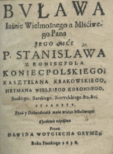 Buława Jaśnie Wielmożnego a Młściwego Pana Jego Mci P. Stanisława z Koniecpola Koniecpolskiego, hetmana wielkiego koronnego, buskiego, barskiego, kowalskiego etc. etc. starosty, pana y dobrodzieia mnie młściwego, chętliwie napisana przez Dawida Woyciecha Grymzę. roku pańskiego 1638