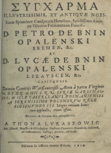 Syncharma illustrissimis, et antiquae nobilitatis splendore conspicuis heroibus, solidissimo ammoris glutino ferruminatis fratrib. d. Petro de Bnin Opalenski sremen. etc. et d. Lucae de Bnin Opalenski lezayscen. etc. capitaneis dum in comitijs Warszaviensib. Anno a partu virginis M.DC.XX. et hic S.R.M. Curiae Marschalcus, et ille castellanus Posnaniensis a serenissimo polonorum rege Sigismundo III magno omnium bonorum applausu, creati essent. Dominis et patronis suis clendissimis a Thoma Lukaszowic art. liberal. magistro et philosophiae doctore, canonico zamoscen. posnania ex lubransciani collegij gremio, oblatum