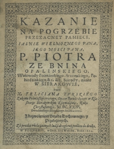 Kazanie na pogrzebie jaśnie wielmożnego pana jego mości pana p. Piotra ze Bnina Opalinskiego woiewody poznańskiego, srzemskiego, pobiedziskiego etc. etc. starosty, miane w Sierakowie, przez x. Feliciana Turskiego zakonu Franciszka świętego, oycow bernardinow w klasztorze sierakowskim kaznodzieię, roku M.DC.XXIV. dwudziestego dziewiątego dnia kwietnia