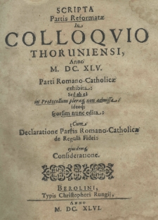 Scripta partis reformatae in Colloqio Thoruniensi, anno M.DC.XLV. parti Romano-Catholicae exhibita: sed ab e&acirc; in protocollum pleraque non admissa ideoque seorsim nunc edita: cum declaratione partis Romano-Catholicae de regula fidei: ejusdemque consideratione