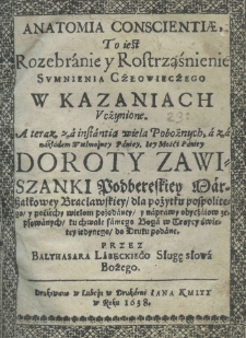Anatomia conscientiae, to iest rozebranie y rostrząśnienie sumnienia człowieczego w kazaniach uczynione. A teraz za instantią wielką pobożnych a za nakładem wielmożney paniey, iey mości paniey Doroty Zawiszanki Podbereskiey marszałkowey bracławskiey dla pożytku pospolitego y pociech, wielom pożądaney y naprawy obyczaiow zepsowanych ku chwale samego Boga w Troycy świętey iedynego do druku podane przez Balthasara Labęckiego sługę słowa bożego