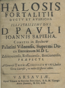Halosis fortalitii ductu et auspiciis illustrissimi dni. d. Pauli Joannis Sapieha, comitis in Bychow palatini vilnensis, supremi ducis exercituum M. D. L. zdzitouiensis, rosłauiensis, borcianensis praefecti a generoso Thoma Cieciszewski, iudici terrae Liucensis, ex milite historici edita