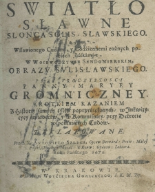 Swiatło sławne słońca Solis-Sławskiego albo wsławionego cudami, y codziennemi rożnych pociech łaskami: w woiewodztwie sendomierskim, obrazu Sulisławskiego. przy uroczystości Panny Maryey Gromniczney krotkiem kazaniem z historiy samych tylko poprzysiężonych w Inkwizycyey świadectw y w Kommissiey przy Dekrecie wspomnianych Cud&oacute;w. Deklarowane przez X. Antoniego Szulca, Oycow Bernard: Prow: Małey Polski, Theolog: Moral: w Konw: Opatow: Lektora. Roku Pańskiego 1676