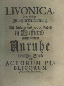 Livonica oder einiger zumehrer Erläuterung der mit Anfang des 1700. Jahrs in Lieffland entstandenen Unruhe dienlicher Stücke und actorum publicorum fascieulus secundus