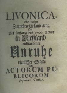Livonica oder einiger zumehrer Erläuterung der mit Anfang des 1700. Jahrs in Lieffland entstandenen Unruhe dienlicher Stücke und actorum publicorum fascieulus tertius