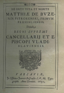 De ortu vita et morte Matthiae de Buzenin Pstrokoński, primum praemisliensis. Deinde regni supremi cancellarij et episcopi vladislaviensis