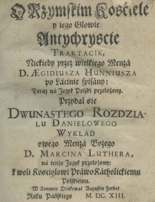 O rzymskim kościele y iego głowie antychryscie traktacik, niekiedy przez wielkiego menza D. Aegidiusza Hunniusza pa łacinie spisany: teraz na język polski przełożony. Przydal się dwunastego rozdzialu Danielowego wyklad owego menża bożego d. Marcina Luthera, na tenże język przełożony