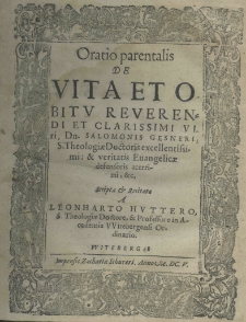 Oratio parentalis de vita et obitu reverendi et clarissimi viri, Dn. Salomonis Gesneri: S. Theologiae Doctoris excellentissimi: et veritatis Evangelicae defensoris acerrimi scripta et recitata a Leonharto Huttero, S. Theologiae Doctore, et Professore in Academia Witebergensis Ordinario