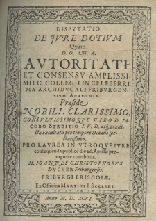 Disputatio de jure dotium quam D. O. M. A. autoritate et consensu amplissimi I. C. collegii in celeberrima archiducali friburgensim academia. Praeside nobili, clarissimo consultissinoque viro D. Iacobo Streitio I. V. D. atque praedicatae Facultatis pro tempore Decano spectatissimo. Pro laurea in utroque iure consequenda public&egrave; die 26. Aprilis propugnare conabitur. M. Ioannes Christophorus Ducher Friburgensis