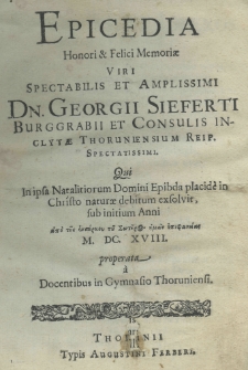 Epicedia honori et felici memoriae viri spectabilis et amplissimi Dn. Georgii Sieferti Burggrabii et consulis inclytae thoruniensium qui in ipsa natalitiorum domini epibda placide in Christo naturae debitum exsolvit sub initium anni M.DC.X.VIII properata a docentibus in Gymnasio Thoruniensi