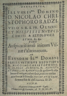 Panegyrica illustrissimo domino D. Nicolao Christophoro Radzivilo S. R. I. PR. Olycen: et Niesvisien: duci, comiti a Szydlovicz et mir etc. etc. post auspicatissimo initum Vilnae palatinatum, ab eiusdem illustrissimi domini perillustribus napotibus D. Nicolao Christophoro, D. Joanne Alberto, D. Alberto Stanislao Radzivilis, et quibusdam alijs bonarum atrium cultibus, nomine totius Academiae Vilnensis Societatis Jesu summa fide et observanta D.D.