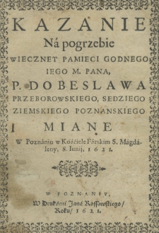 Kazanie na pogrzebie wieczney pamięci godnego Jego M. Pana P. Dobieslawa Przeborowskiego, sędziego ziemskiego poznańskiego miane w Poznaniu, w Kościele Farskim S. Magdaleny, 8 iunij, 1621