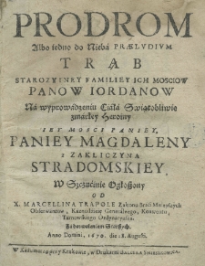 Prodrom albo iedno do nieba praeludium trąbstarożytney familiey ich mosciow Panow Jordanow na wyprowadzeniu ciała świętobliwie zmarłey heroiny Iey Mości Paniey Paniey Magdaleny z Zakliczyna Stradomskiey w Szczucinie ogłoszony od X. Marcellina Trapole Zakonu Braci Mnieyszych Obserwantow, Kaznodzieię Generalnego, Knwentu, Tarnowskiego Ordynariusza