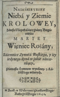 Naiaśnieyszey nieba y ziemie Krolowey zawsze Niepokalaney Panny Bogarodzice Maryey więniec rożany; Taiemnice Zywota Boskiego, y iey iedynego Syna w sobie zawieraiący, piętnastą hymn&oacute;w wyraźony, z łacińskiego wźiętych