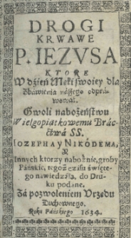 Drogi krwawe P. Jezusa, ktore w dźień męki swoiey dla zbawienia naszego odprawował. Gwoli nabożeństwu Wielkopiątkowemu Bractwa SS. Iosepha y Nikodema, y Innych ktorzy nabożnie, groby Pańskie, tegoż czasu świętego nawiedzą