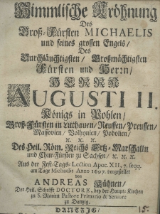 Himmlische Kr&ouml;hnung des Gross-F&uuml;rsten Michaelis und seines grossen Engels, des Durchl&auml;uchtigsten Grossm&auml;chtigsten F&uuml;rsten und Herrn Herrn Augusti II K&ouml;nigs in Pohlen Gross-F&uuml;rsten in Litthauen, Reussen, Preussen, Mossovien, Bolhynien, Podolien, etc. etc. etc. Des Heil. R&ouml;m. Reichs Erst-Marschalln und Chur-F&uuml;rsten zu Sachsen etc. etc. etc. Aus der Fest-Tags-Lection Apoc. XII, 7. seqq. am Tage Michaelis anno 1697 vorgestellet von Andreas K&uuml;hnen der Heil. Schrifft doctore, bey der Haupt-Kirchen zu S. Marien Pastore Primarie et Seniore zu Danzig