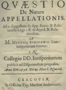 Qvaestio De Natura appellationis. Ad c. suggestum de App. Rec: & Rela: iuncta Lege I. ff. de Appel. & Relationibus. A M. Matthia Bvrszowic Cont: Iurisperitorum Seniore: in Collegio DD. Iurisperitorum public&egrave; ad Disputandum proposita. Anno Dńi 1636. Die 10. Hora 8. Nouemb