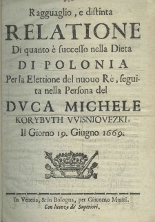 Ragguaglio, e distinta relatione di quanto &egrave; successo nella dieta di Polonia per la Elettione del nuouo R&egrave;, seguita nella Personna del Michele Korybuth Wisniovezki, il giorno 19. Giugno 1669