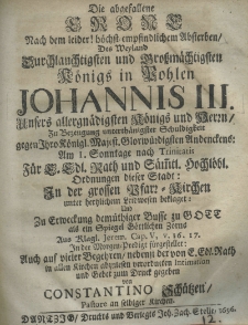 Die abgefallene Crone nach dem leider höchst-empfindlichem Absterben des Weyland Durchlauchtigsten und Grossmächtigsten Königs in Pohlen Johannis III Unsers allergnädigsten Königsl. Maiest. Glorwüzdigsten Andenckens: Am I. Sonntage nach Trinitatis. Für E. Edl. Rath und Samtl. Hochlöbl. Ordnungen dieser Stadt: In der grossen Pfarr-Kirchen unter hertzlichem Leidwesen beklaget: und zu Erweckung demüthiger busse zu Gott als ein Spiegel Göttlichen Zornz aus Klagl. Jerem. Cap. V, v. 16. 17. In der Morgen-Predigt fürgestellet: Auch aus vieler Begehren nebeust der von E. Edl. Rath. in allen Kirchen abzulesen verordneten Iutimation und Gebet zum Druck gegeben von Constantino Schützen Pastore an selbiger Kirchen