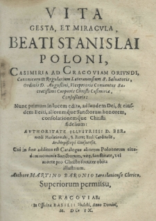 Vita, gesta et miracula beati Stanislai Poloni, Casimiria ad Cracoviam oriundi, Canonicorum Regularium Lateranensium S. Saluatoris, Ordinis D. Augustini, Viceprioris Conuentus Sacretissimi Corporis Christi Casimiriae, Confessoris: nunc primum in lucem edita, ad laudem Dei, et eiusdem Beali aliorumque Sanctorum honorem, consolationemque Christi fidelium: authoritate illustris: D. Bernardi Macieiowski, S. Rom: Eccl: Cardinalis, Archipiscopi Gnesnensis. Cui in fine additus est Catalogus aliorum Polonorum eiusdem nominis Sanctorum vite sanctitate, vel morte pro Christo fortiter obita illustrum Authore Martino Baronio Iarosłauiense Clerico