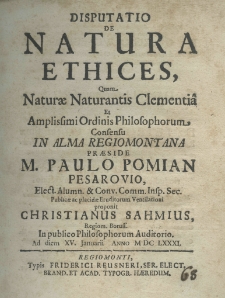 Disputatio de natura Ethices, quam naturae naturantis clementia et Amplissimi Ordinis philosophorum consensu in Alma Regiomontana praeside M. Paulo Pomian Pesarovio Elect. Alumn. et Conv. Comm. Insp. Sec. publicae ac placidae eruditorum ventilationi proponit Christianus Sahmius Regiom. Boruss. In publico Philosophorum Auditorio ad diem XV. Januarii anno M.DC.LXXXI
