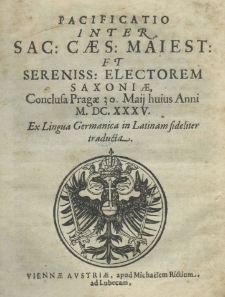 Pacificatio inter Sac. Caes. Maiest: et Sereniss: Electorem Saxoniae, conclusa Pragae 30. maij huius anni M.DC.XXXV. Ex lingua Germanica in Latinam fideliter traducta