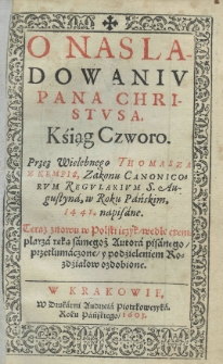 O nasladowaniu Pana Christusa. Kśiąg Czworo. Przez wielebnego Thomasza z Kempis Zakonu Canonicum regularium S. Augustyna, w roku Pańskim, 1441. napisane. Teraz znowu w polski ięzyk wedle exemplarza ręką samegoż Autora pisanego przetłumaczone y podzieleniem rozdziałow ozdobione