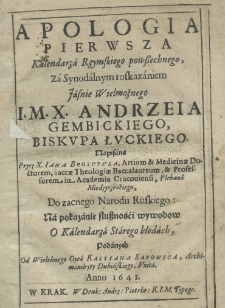 Apologia pierwsza kalendarza rzymskiego powszechnego, za synodalnym rozkazaniem Jaśnie Wielmożnego I. M. X. Andrzeia Gembickiego biskupa łuckiego, napisana przez X. Iana Brosciusa artium et medicinae doctorem, sacrae theologiae baccalaureum et professorem in Academia Cracoviensi, plebana miedzyrzeckiego, do zacnego narodu ruskiego na pokazanie słuszności wywodow o kalendarza starego błędach podanych od Wielebnego Oyca Kassiana Sakowica archimandryty dubińskiego, unita