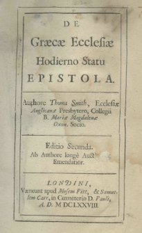De Graecae ecclesiae hodierno statu epistola. Authore Thoma Smith, Ecclesiae Anglicanae Presbytero, Collegii B. Mariae Magdalenae Oxon. Socio. Ed. 2. Ab authore longe auctior et emendatior