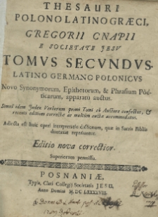 Thesauri Polono-latinograeci, Gregorii Cnapii e Societate Jesu, Tomus secundus, Latino-germano-polonicus novo synonymorum, epithetorum, et phrasorum poeticaum, apparatu auctus. Simul idem index verborum primi tomi ab auctore confectus, et recenti editione correctae ac multum auctae accommodatus. Adicta set huic operi interpretatio dictionum, quae in Sacris Bibliis duntaxat reperiuntur. Editio nova correctior