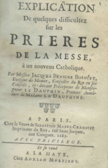 Explication de quelques difficultez sur les prieres de la messe, a un nouveau Catholique. Par Messiere Jacques Benigne Bossuet Evesque de Meaux, Conseiller du Roy en ses Conseils, cy-devant Precepteur de Monseigneur Le Dauphin, Premier Aumonier de Madame Le Dauphine