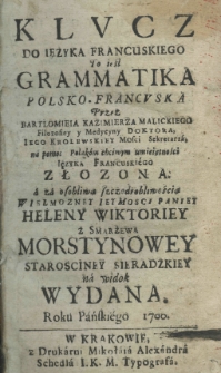 Klucz do ięzyka francuskiego to iest grammatika polsko-francuska przez Bartłomieia Kazimierza Malickiego Filozofiey y Medycyny Doktora, Jego Krolewskiey Mości Sekretarza, na pomoc Polakom chciwym umiejętności Języka Francuskiego złożona a za osobliwą szczodrobliwością Wielmożney Iey Mości Paniey Heleny Wiktoriey z Smarżewa Morstynowey starościney sieradzkiey na widok wydana roku pańskiego 1700