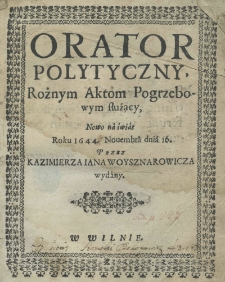 Orator polytyczny, rożnym aktom pogrzebowym służący, Nowo na swiat roku 1644. nouembra dnia 16. przez Kazimierza Jana Woysznarowicza wydany