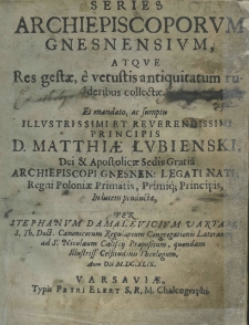 Series archiepiscoporum Gnesnensium, atque res gestae, &egrave; vetustis antiquitatum ruderibus collectae. Et mandato, ac sumptu illustrissimi et reverendissimi principis d. Matthiae Łubienski Dei et Apostolicae Sedis Gratia archiepiscopi Gnesnen.: Legati Nati. Regni Poloniae Primatis, Primiq; Principis in lucem productae, per Stephanum Damalevicium vartam, S. Th. Doct. Canonicorum Regularium Congregationis Lateranen ad S. Nicolaum Calissiij Praepositum, quondam illustriss: Celsitudinis Theologum, anno domini M.DC.X.LIX.