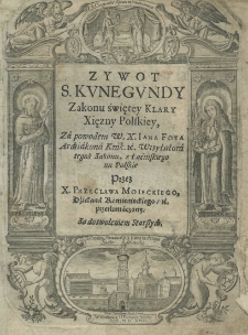 Zywot S. Kunegundy Zakonu świętey Klary Xięzney Polskiey, za powodem W. X. Iana Foxa arcydiakona krak. et wizytatem tegoż Zakonu, z łaińskiego na polskie przez X. Przeclawa Moieckiego, dziekana kamienieckiego przetłumaczony