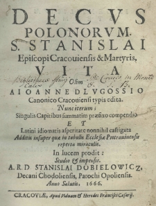 Decus Plonorum S. Stanislai episcopi cracouiensis et martyris, vita olim a Ioanne Długossio canonico cracouiensi typis edita. Nunc iterum; (singulis capitibus summatim praefixo compendio et Latini idiomatis asperitate nonnihil castigata additis insuper quae in tabulis ecclesiae Piotravin(ensis reperta miraculis.) In lucem prodit: Studio et impensis. A. R. D. Stanislai Dobielowicz, decani chodoliensis, parochi opoliensis Anno salutis 1666