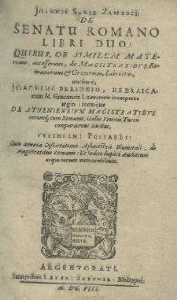 Joannis Sarii Zamosci De senatu Romano libri duo: quibus, ob similem materiam, accesserunt, De magistratibus Romanorum et Graecorum, libri tres, authore Joachimo Perionio, Hebraicarum et Graecarum literarum interprete regio: itemque De Atheniensium magistratibus, eorumque cum Romanis, Gallis, Venetis, Turcis comparatione libellus Wilhelmi Possardi: cum annexa dissertatione aphoristica numerali; de magistratibus Romanis: et indie duplici authorum atquererum memorabilium