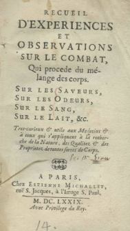 Recueil d'experiences et observations sur le combat, qui procede du m&eacute;lange des corps. Sur les sareurs, sur les odeurs, sur le sang, sur le lait, etc. Tres-curieux et utile aux Medicins et &agrave; ceux qui s'appliquent &agrave; la recherche de la Nature, des Qualitez st des Proprietez de toutes sortes de Corps
