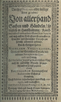 Viertzig Dialogi oder lustige Arten zu reden von allerhand Sachen und Haendeln so taeglich in Hausshaltung Kauffmannschafft und anderu Gewerben daheim und auch auff der Reise pflegen s&uuml;rzulauffen in deutscher und polnischer Sprache gar herrlich zusammen gebracht Durch Seligen Herrn Nicolaum Volckmarum, Weyland der polnischen Sprache verordneten Praeceptorn in Gymnasio zu Dantzig und der lieben Jugend zu sonderlichem Nutz auch die lateinische Sprache hinzugesetzt und in Druck gegeben durch Balthasarum Kannengiessern. rectorem der Schule zu Graudentz. Diese Edition insonderheit mercklich corrigirt und verbessert