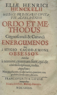 Eliae Henrici Henckelii medici ordinarii civitatis alfeldensis Ordo et methodus cognoscendi et curandi energumenos (seu a stygio cacodaemone obsessos. Antehac a nemine, quantum sunt, qui de obsessis scripserunt, tradita)