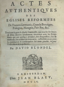 Actes authentiques des eglises reform&eacute;es de France, Germanie, Grande Bretaigne, Pologne, Hongrie, Pa&iuml;s Bas etc. Touchant la paix et charit&eacute; fraternelle, qui totus les serviteurs de Dieu doivent sainctement entretenir avac les Protestants qui out quelque diversit&eacute;, soit d'expression, soit de methode, soit mesme de sentiment, ressembl&eacute;s en un pour la consolatio et confirmation des ames pieuses, et pour l'instruction de la posterit&eacute;. Par David Blondel