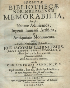 Inclutae Bibliothecae Norimbergensis memorabilia, hoc est, naturae admiranda, igenii humani artificia, et antiquitatis monumenta, quae in Illustri Noricorum Universitate Joh. Jacobus Leibnitzius Justi Jacobi, bibliothecari, F. Idibus Juni MDCLXXIII sollemniter recensuit, additis annotationibus necessariis. Accedit Christophori Arnoldi V. C. De hydriotaphia, hoc est, Urnis sepulchralibus, in agro Anglorum Nortfolciensi repertis, epistola gratulatoria.