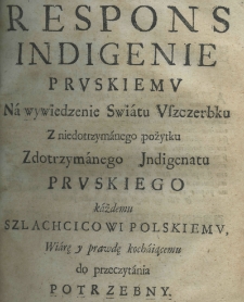 Respons Indigenie Pruskiemu na wywiedzenie swiatu uszczerbku z niedotrzymanego pożytku z dotrzymanego indigenatu pruskiego każdemu szlachcicowi polskiemu wiarę i prawdę kochaiącemu do przeczytania potrzebny