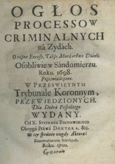 Ogłos processow criminalnych na Zydach. o rożne excessy, także morderstwo dzieci osobliwie w Sandomierzu roku 1698 przeświadczone w prześwietnym Trybunale Koronnym przewidzianych dla dobra pospołu wydany od X. Stephana Zuchowskiego oboyga prawa doktora, etc. w tey sprawie niegdy aktora
