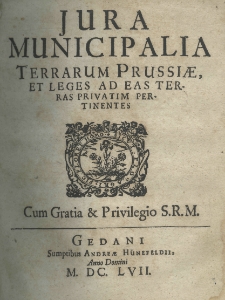 Jura municipalia terrarum Prussiae et leges ad eas terras privatim pertinentes. Cun gratia et privilegiu SRM